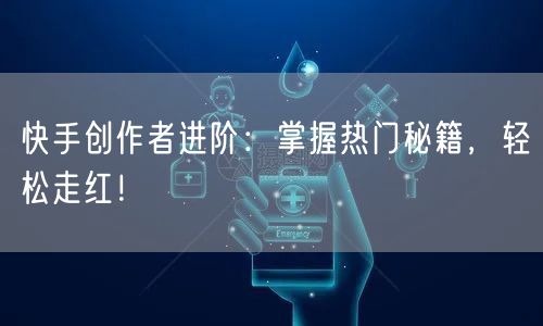 快手创作者进阶：掌握热门秘籍，轻松走红！