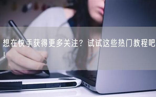 想在快手获得更多关注？试试这些热门教程吧！