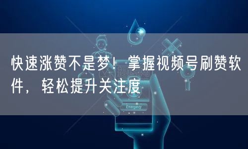 快速涨赞不是梦！掌握视频号刷赞软件，轻松提升关注度