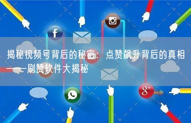 揭秘视频号背后的秘密：点赞飙升背后的真相——刷赞软件大揭秘