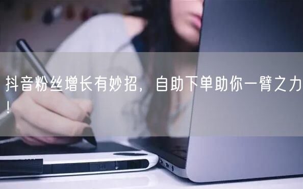 抖音粉丝增长有妙招，自助下单助你一臂之力！