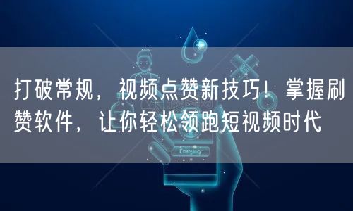 打破常规，视频点赞新技巧！掌握刷赞软件，让你轻松领跑短视频时代
