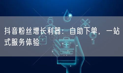 抖音粉丝增长利器：自助下单，一站式服务体验
