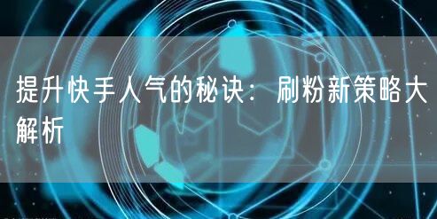 提升快手人气的秘诀：刷粉新策略大解析