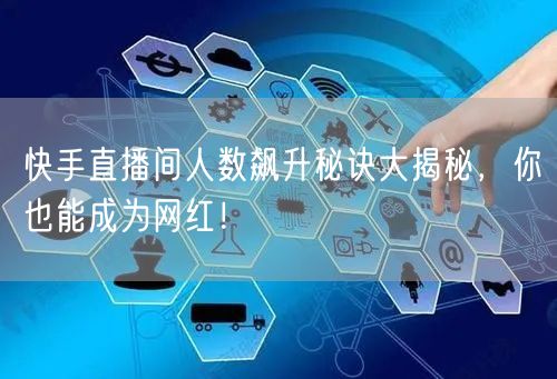 快手直播间人数飙升秘诀大揭秘，你也能成为网红！