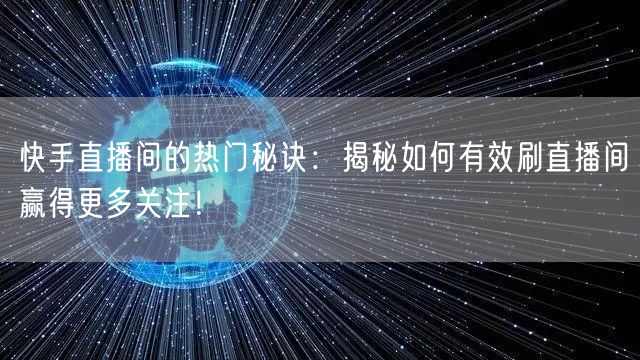 快手直播间的热门秘诀：揭秘如何有效刷直播间赢得更多关注！