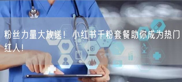 粉丝力量大放送！小红书千粉套餐助你成为热门红人！
