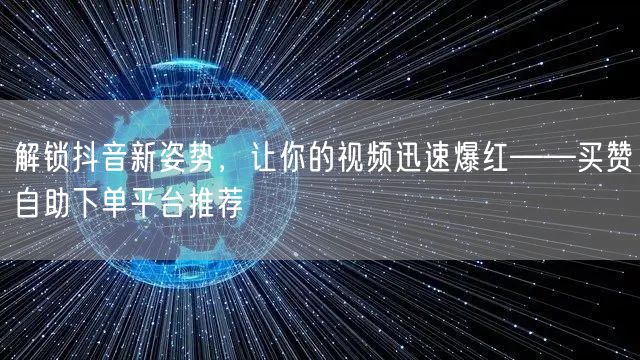 解锁抖音新姿势，让你的视频迅速爆红——买赞自助下单平台推荐