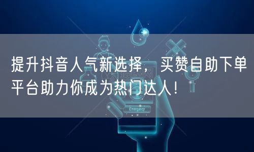提升抖音人气新选择，买赞自助下单平台助力你成为热门达人！